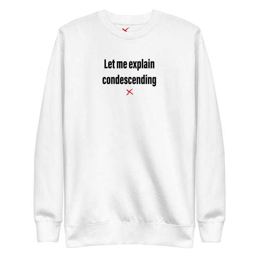 Let me explain condescending - Sweatshirt