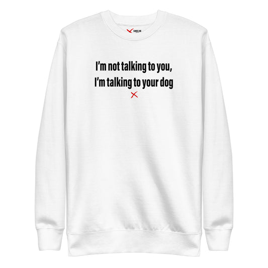 I'm not talking to you, I'm talking to your dog - Sweatshirt