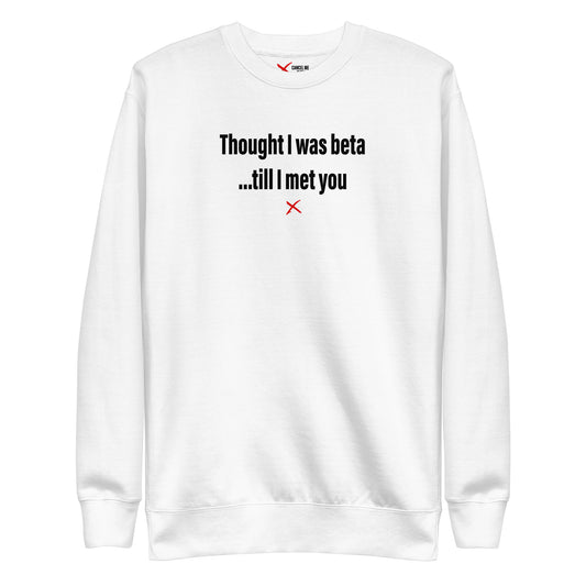 Thought I was beta ...till I met you - Sweatshirt