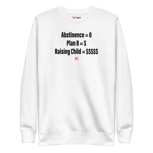 Abstinence = 0 Plan B = $ Raising Child = $$$$$ - Sweatshirt