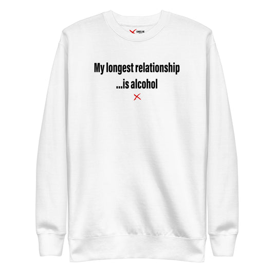 My longest relationship ...is alcohol - Sweatshirt