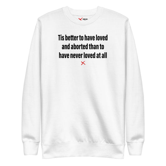 Tis better to have loved and aborted than to have never loved at all - Sweatshirt