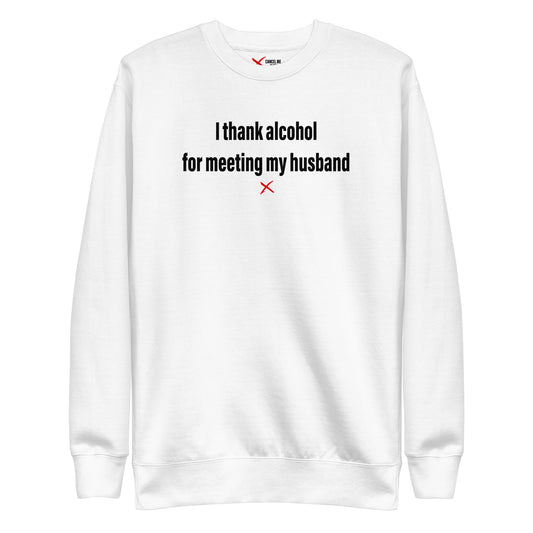 I thank alcohol for meeting my husband - Sweatshirt